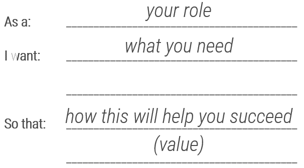 As a [your role] I want [what you need] so that [how this will help you succeed]